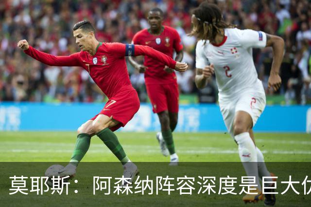 莫耶斯：阿森纳阵容深度是巨大优势，中场轮转让我们很头疼